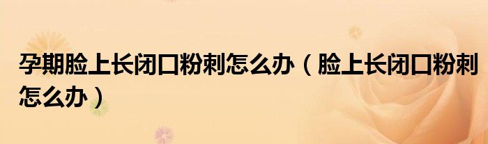 孕期脸上长闭口粉刺怎么办(脸上长闭口粉刺怎么办)