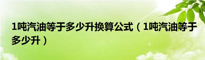 1吨汽油等于多少升换算公式（1吨汽油等于多少升）