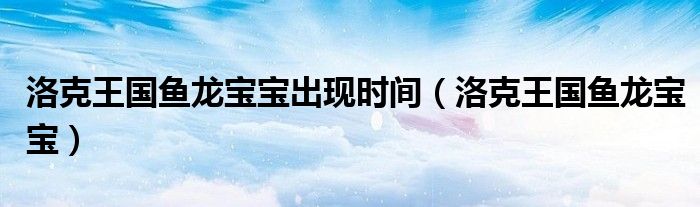 洛克王国鱼龙宝宝出现时间(洛克王国鱼龙宝宝)