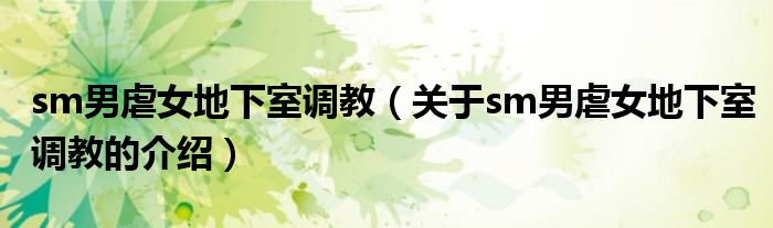 sm男虐女地下室调教(关于sm男虐女地下室调教的介绍)