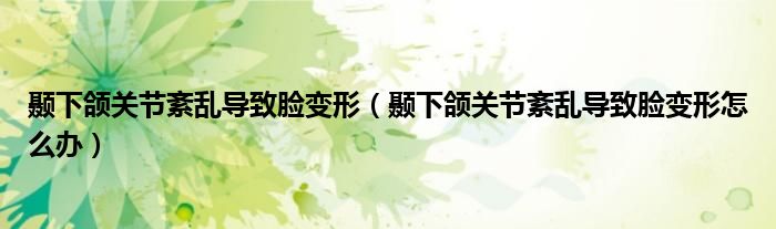颞下颌关节紊乱导致脸变形（颞下颌关节紊乱导致脸变形怎么办）