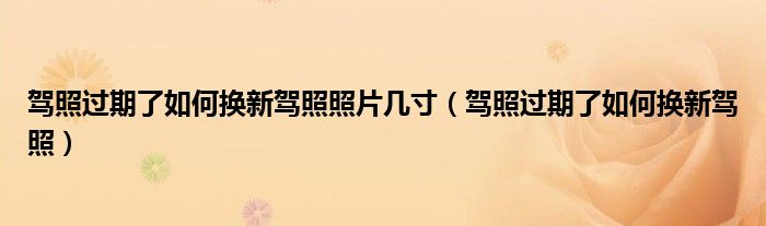 驾照过期了如何换新驾照照片几寸（驾照过期了如何换新驾照）