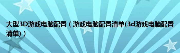 大型3D游戏电脑配置（游戏电脑配置清单(3d游戏电脑配置清单)）
