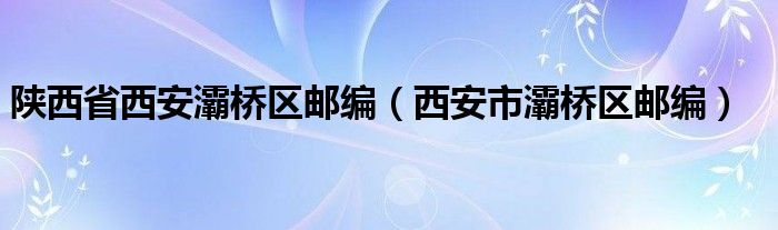 陕西省西安灞桥区邮编（西安市灞桥区邮编）