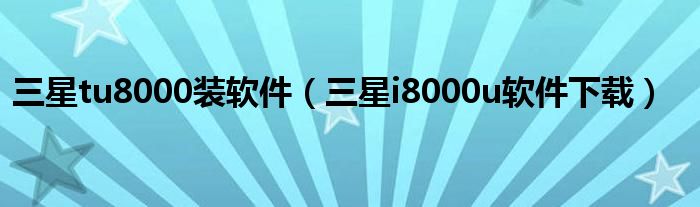 三星tu8000装软件(三星i8000u软件下载)