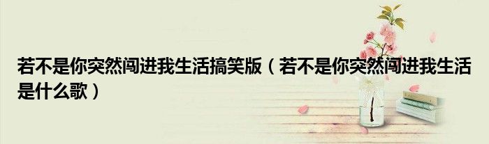 若不是你突然闯进我生活搞笑版（若不是你突然闯进我生活是什么歌）