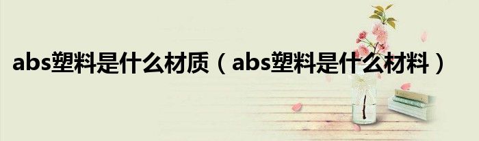 abs塑料是什么材质（abs塑料是什么材料）