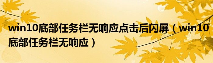 win10底部任务栏无响应点击后闪屏(win10底部任务栏无响应)