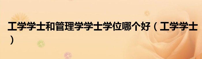 工学学士和管理学学士学位哪个好（工学学士）