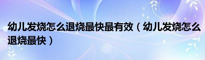 幼儿发烧怎么退烧最快最有效（幼儿发烧怎么退烧最快）