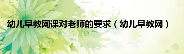 幼儿早教网课对老师的要求(幼儿早教网)