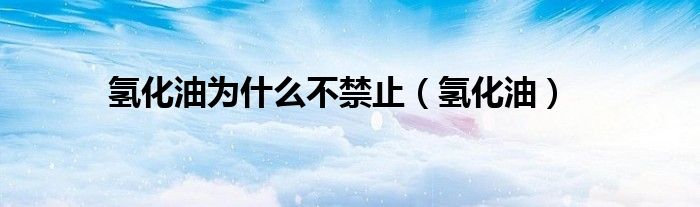 氢化油为什么不禁止（氢化油）