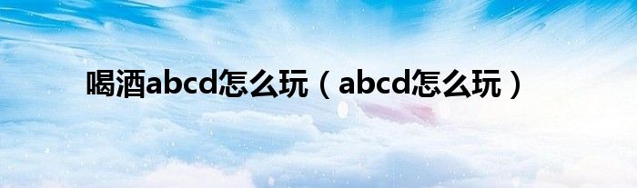 喝酒abcd怎么玩（abcd怎么玩）