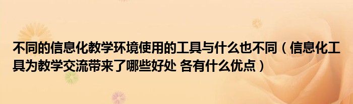 不同的信息化教学环境使用的工具与什么也不同（信息化工具为教学交流带来了哪些好处 各有什么优点）