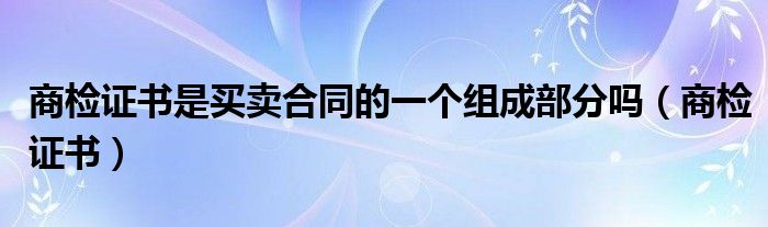 商检证书是买卖合同的一个组成部分吗(商检证书)