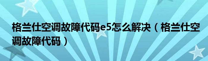 格兰仕空调故障代码e5怎么解决（格兰仕空调故障代码）
