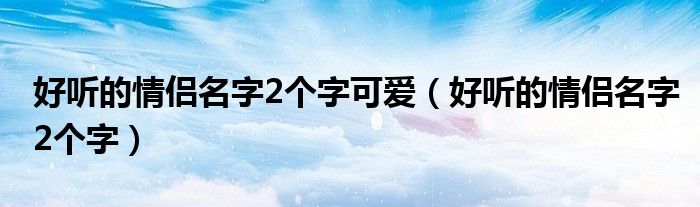 好听的情侣名字2个字可爱(好听的情侣名字2个字)
