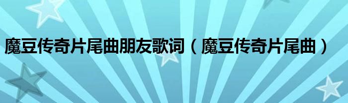 魔豆传奇片尾曲朋友歌词（魔豆传奇片尾曲）