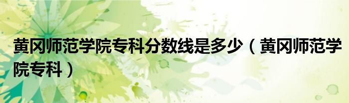 黄冈师范学院专科分数线是多少（黄冈师范学院专科）