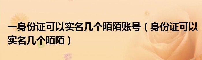 一身份证可以实名几个陌陌账号（身份证可以实名几个陌陌）