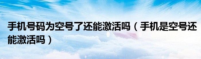 手机号码为空号了还能激活吗（手机是空号还能激活吗）