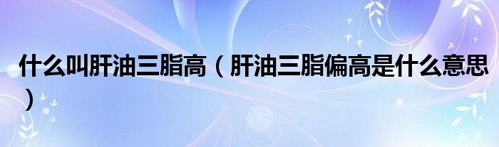 什么叫肝油三脂高（肝油三脂偏高是什么意思）