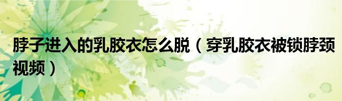 脖子进入的乳胶衣怎么脱（穿乳胶衣被锁脖颈视频）