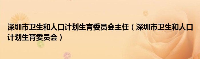 深圳市卫生和人口计划生育委员会主任(深圳市卫生和人口计划生育委员会)