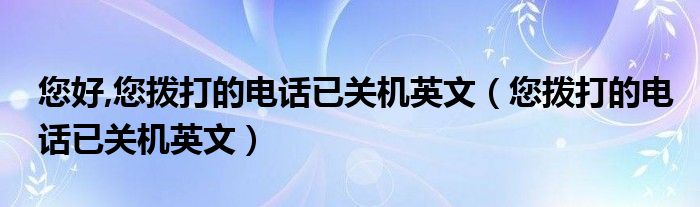 您好,您拨打的电话已关机英文（您拨打的电话已关机英文）