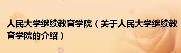 人民大学继续教育学院（关于人民大学继续教育学院的介绍）