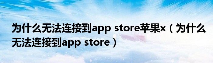 为什么无法连接到app store苹果x（为什么无法连接到app store）