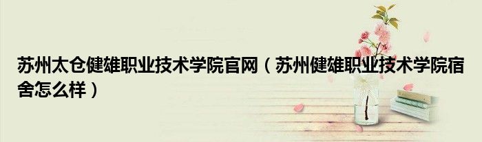 苏州太仓健雄职业技术学院官网(苏州健雄职业技术学院宿舍怎么样)