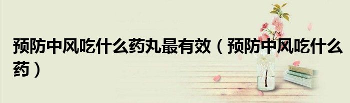 预防中风吃什么药丸最有效（预防中风吃什么药）