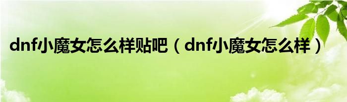 dnf小魔女怎么样贴吧(dnf小魔女怎么样)