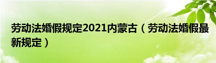 劳动法婚假规定2021内蒙古（劳动法婚假最新规定）