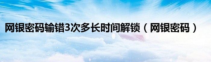 网银密码输错3次多长时间解锁(网银密码)