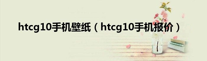 htcg10手机壁纸(htcg10手机报价)