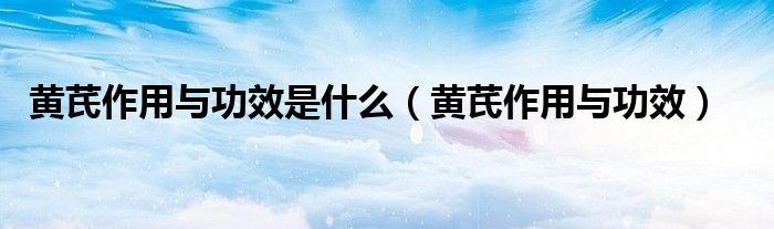 黄芪作用与功效是什么（黄芪作用与功效）
