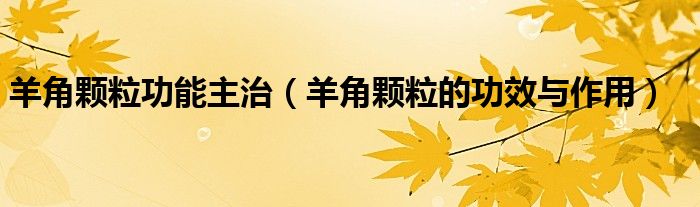 羊角颗粒功能主治（羊角颗粒的功效与作用）