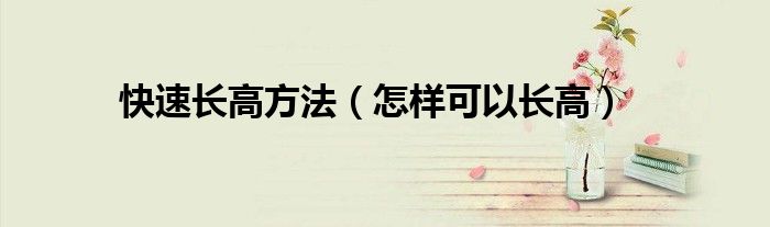 快速长高方法（怎样可以长高）