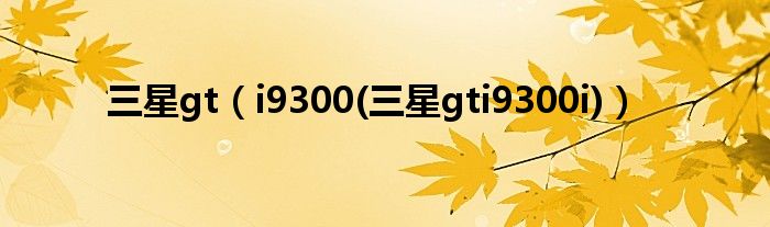 三星gt（i9300(三星gti9300i)）