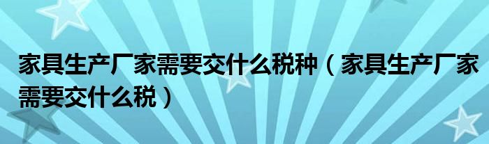 家具生产厂家需要交什么税种(家具生产厂家需要交什么税)