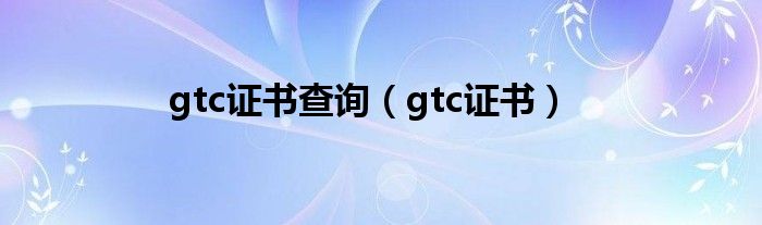 gtc证书查询（gtc证书）