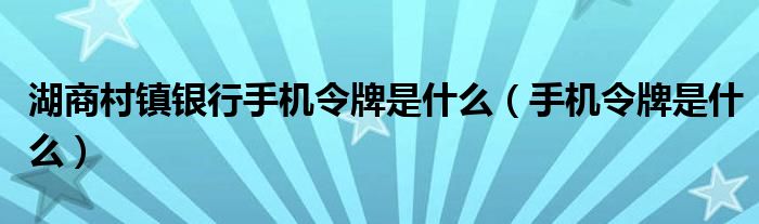 湖商村镇银行手机令牌是什么（手机令牌是什么）