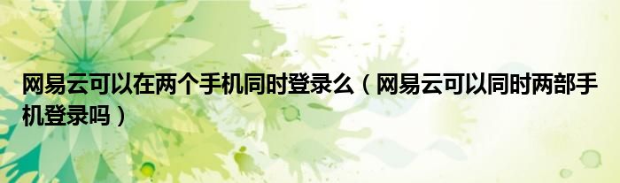 网易云可以在两个手机同时登录么（网易云可以同时两部手机登录吗）