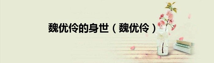 魏优伶的身世（魏优伶）
