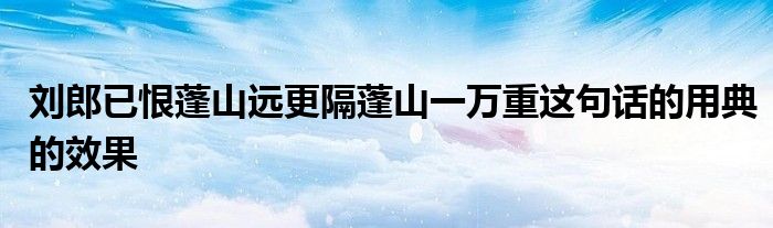刘郎已恨蓬山远更隔蓬山一万重这句话的用典的效果