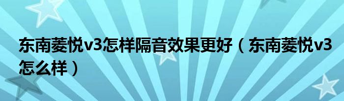 东南菱悦v3怎样隔音效果更好（东南菱悦v3怎么样）